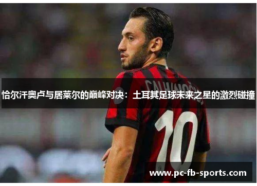 恰尔汗奥卢与居莱尔的巅峰对决：土耳其足球未来之星的激烈碰撞