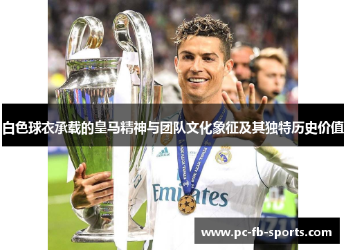 白色球衣承载的皇马精神与团队文化象征及其独特历史价值
