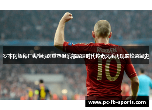罗本闪耀拜仁纵横绿茵重塑俱乐部辉煌时代传奇风采再现巅峰荣耀史