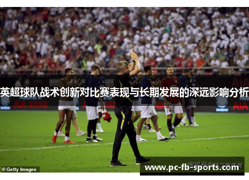 英超球队战术创新对比赛表现与长期发展的深远影响分析 英超球队战术创新对比赛表现与长期发展的深远影响分析