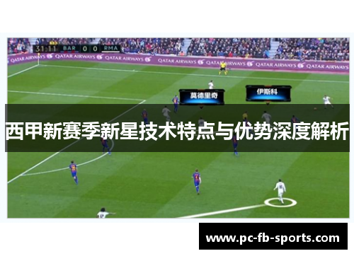 西甲新赛季新星技术特点与优势深度解析