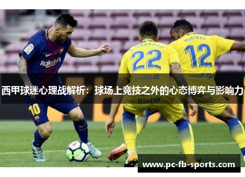 西甲球迷心理战解析:球场上竞技之外的心态博弈与影响力 西甲球迷心理战解析:球场上竞技之外的心态博弈与影响力