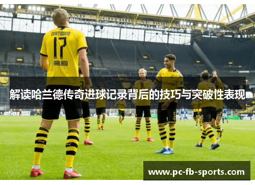 解读哈兰德传奇进球记录背后的技巧与突破性表现