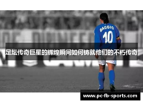 足坛传奇巨星的辉煌瞬间如何铸就他们的不朽传奇