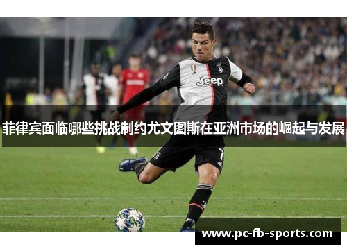 菲律宾面临哪些挑战制约尤文图斯在亚洲市场的崛起与发展