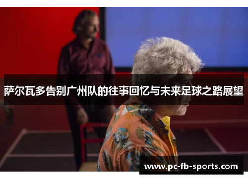 萨尔瓦多告别广州队的往事回忆与未来足球之路展望