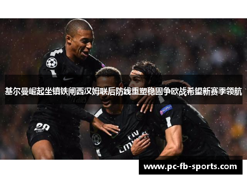 基尔曼崛起坐镇铁闸西汉姆联后防线重塑稳固争欧战希望新赛季领航 基尔曼崛起坐镇铁闸西汉姆联后防线重塑稳固争欧战希望新赛季领航
