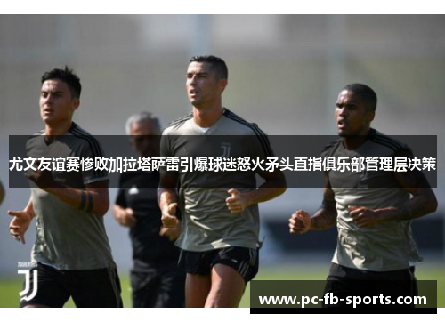 尤文友谊赛惨败加拉塔萨雷引爆球迷怒火矛头直指俱乐部管理层决策