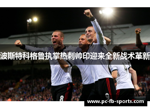 波斯特科格鲁执掌热刺帅印迎来全新战术革新 波斯特科格鲁执掌热刺帅印迎来全新战术革新