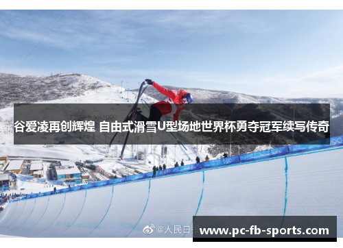 谷爱凌再创辉煌 自由式滑雪U型场地世界杯勇夺冠军续写传奇