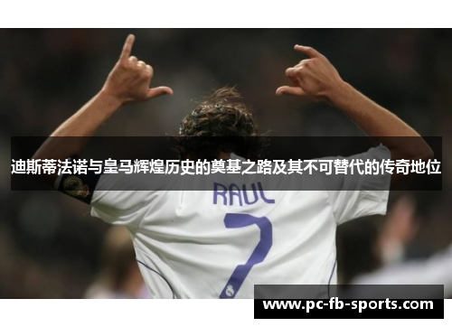 迪斯蒂法诺与皇马辉煌历史的奠基之路及其不可替代的传奇地位