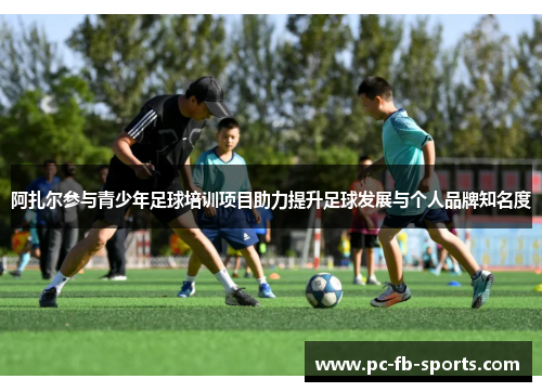 阿扎尔参与青少年足球培训项目助力提升足球发展与个人品牌知名度 阿扎尔参与青少年足球培训项目助力提升足球发展与个人品牌知名度