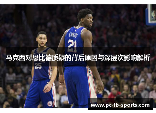 马克西对恩比德质疑的背后原因与深层次影响解析 马克西对恩比德质疑的背后原因与深层次影响解析
