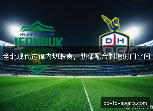 全北现代边锋内切职责,肋部配合制造射门空间 全北现代边锋内切职责,肋部配合制造射门空间
